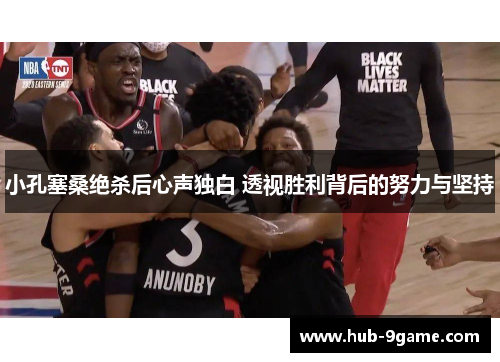 小孔塞桑绝杀后心声独白 透视胜利背后的努力与坚持 小孔塞桑绝杀后心声独白 透视胜利背后的努力与坚持