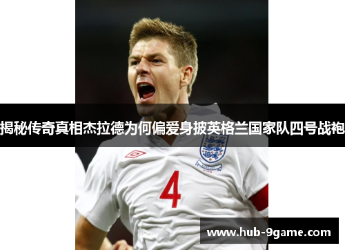 揭秘传奇真相杰拉德为何偏爱身披英格兰国家队四号战袍 揭秘传奇真相杰拉德为何偏爱身披英格兰国家队四号战袍