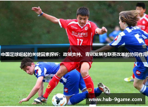 中国足球崛起的关键因素探析:政策支持、青训发展与联赛改革的协同作用 中国足球崛起的关键因素探析:政策支持、青训发展与联赛改革的协同作用