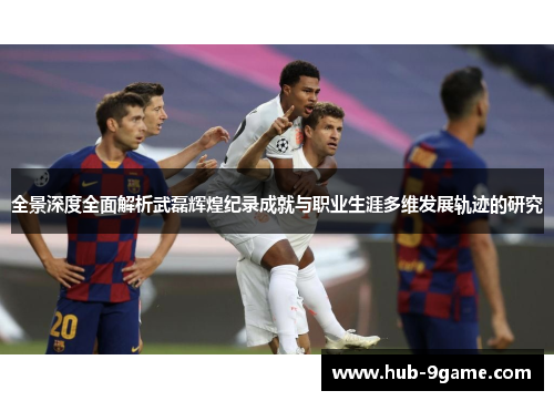 全景深度全面解析武磊辉煌纪录成就与职业生涯多维发展轨迹的研究