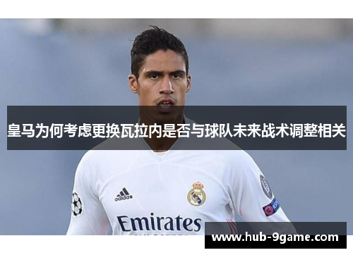 皇马为何考虑更换瓦拉内是否与球队未来战术调整相关