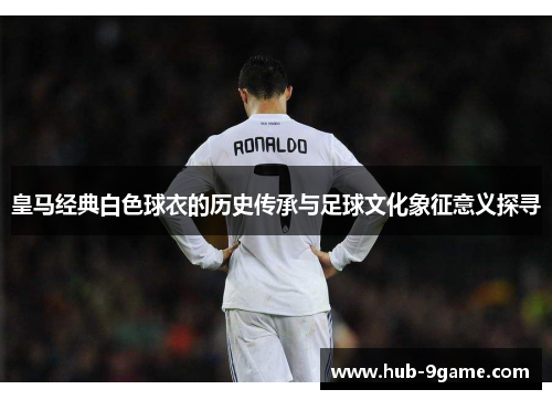 皇马经典白色球衣的历史传承与足球文化象征意义探寻 皇马经典白色球衣的历史传承与足球文化象征意义探寻