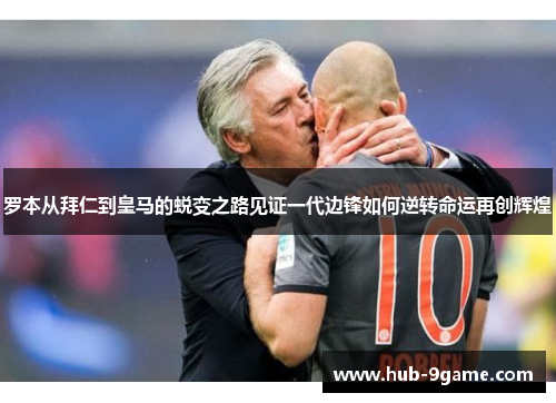 罗本从拜仁到皇马的蜕变之路见证一代边锋如何逆转命运再创辉煌