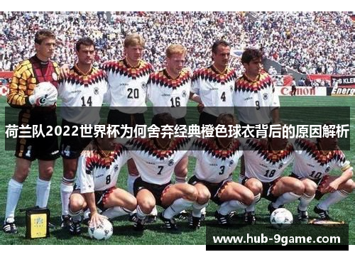 荷兰队2022世界杯为何舍弃经典橙色球衣背后的原因解析