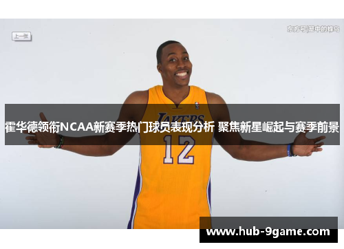 霍华德领衔NCAA新赛季热门球员表现分析 聚焦新星崛起与赛季前景