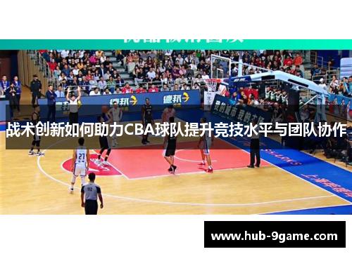 战术创新如何助力CBA球队提升竞技水平与团队协作