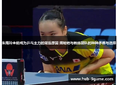 朱雨玲未能成为乒乓主力的背后原因 揭秘她与教练团队的种种矛盾与选择