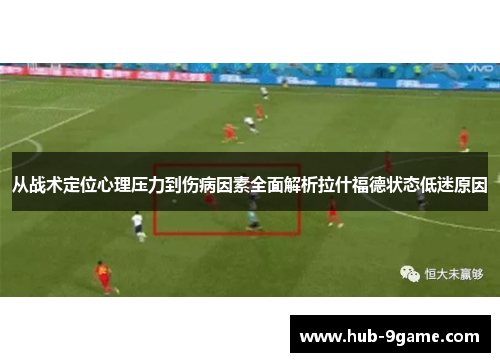 从战术定位心理压力到伤病因素全面解析拉什福德状态低迷原因