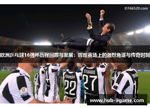 欧洲乒乓球16强杯历程回顾与发展:辉煌赛场上的激烈角逐与传奇时刻 欧洲乒乓球16强杯历程回顾与发展:辉煌赛场上的激烈角逐与传奇时刻