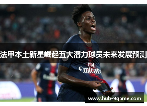 法甲本土新星崛起五大潜力球员未来发展预测 法甲本土新星崛起五大潜力球员未来发展预测