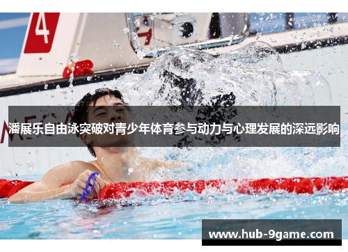 潘展乐自由泳突破对青少年体育参与动力与心理发展的深远影响 潘展乐自由泳突破对青少年体育参与动力与心理发展的深远影响