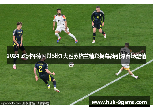 2024 欧洲杯德国以5比1大胜苏格兰精彩揭幕战引爆赛场激情