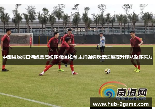 中国男足海口训练营启动体能强化周 主帅强调反击速度提升球队整体实力 中国男足海口训练营启动体能强化周 主帅强调反击速度提升球队整体实力