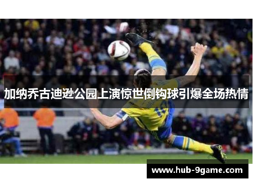 加纳乔古迪逊公园上演惊世倒钩球引爆全场热情 加纳乔古迪逊公园上演惊世倒钩球引爆全场热情