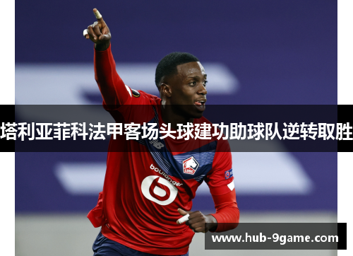 塔利亚菲科法甲客场头球建功助球队逆转取胜 塔利亚菲科法甲客场头球建功助球队逆转取胜