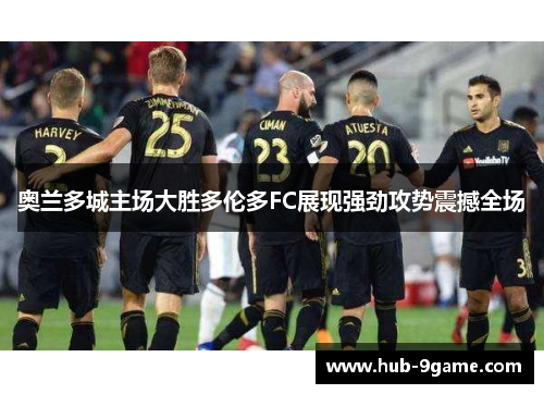 奥兰多城主场大胜多伦多FC展现强劲攻势震撼全场 奥兰多城主场大胜多伦多FC展现强劲攻势震撼全场