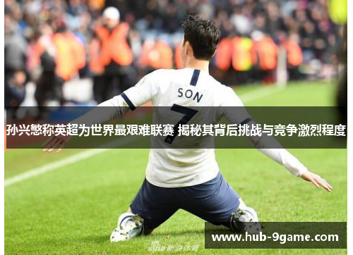 孙兴慜称英超为世界最艰难联赛 揭秘其背后挑战与竞争激烈程度 孙兴慜称英超为世界最艰难联赛 揭秘其背后挑战与竞争激烈程度