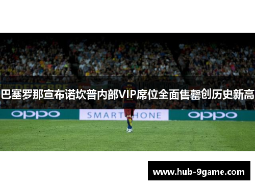 巴塞罗那宣布诺坎普内部VIP席位全面售罄创历史新高 巴塞罗那宣布诺坎普内部VIP席位全面售罄创历史新高