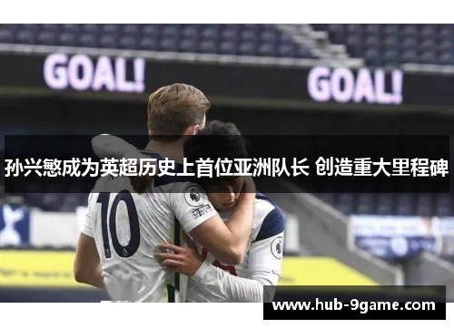 孙兴慜成为英超历史上首位亚洲队长 创造重大里程碑 孙兴慜成为英超历史上首位亚洲队长 创造重大里程碑