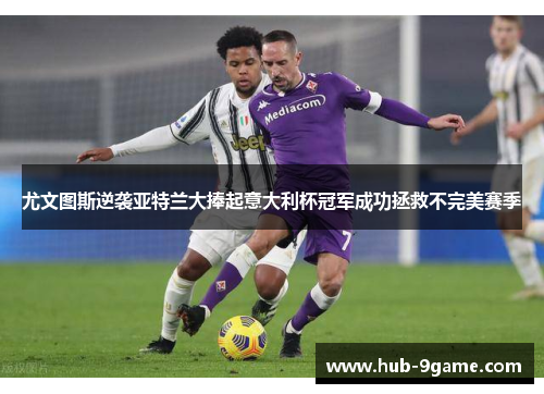 尤文图斯逆袭亚特兰大捧起意大利杯冠军成功拯救不完美赛季