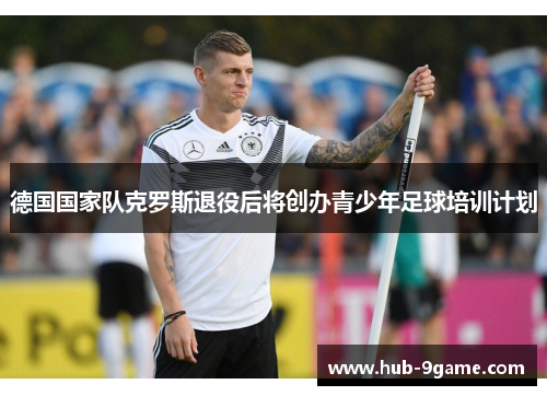 德国国家队克罗斯退役后将创办青少年足球培训计划