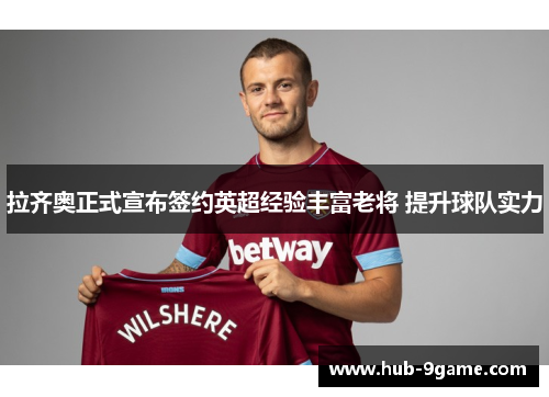 拉齐奥正式宣布签约英超经验丰富老将 提升球队实力