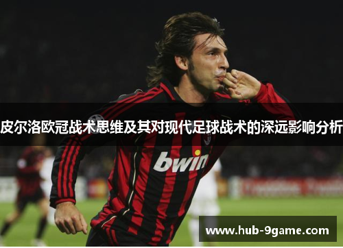 皮尔洛欧冠战术思维及其对现代足球战术的深远影响分析