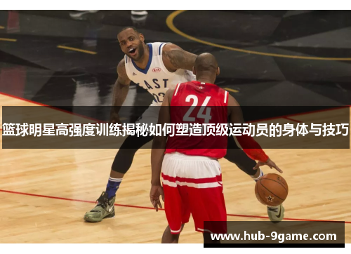 篮球明星高强度训练揭秘如何塑造顶级运动员的身体与技巧