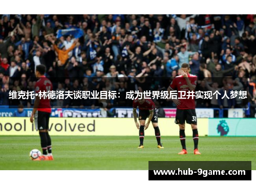 维克托·林德洛夫谈职业目标:成为世界级后卫并实现个人梦想 维克托·林德洛夫谈职业目标:成为世界级后卫并实现个人梦想