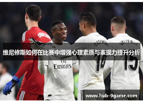 维尼修斯如何在比赛中增强心理素质与表现力提升分析 维尼修斯如何在比赛中增强心理素质与表现力提升分析