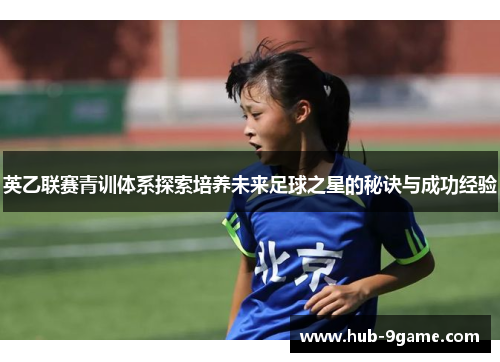 英乙联赛青训体系探索培养未来足球之星的秘诀与成功经验 英乙联赛青训体系探索培养未来足球之星的秘诀与成功经验