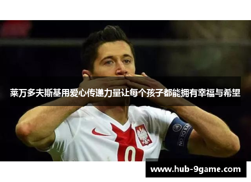 莱万多夫斯基用爱心传递力量让每个孩子都能拥有幸福与希望 莱万多夫斯基用爱心传递力量让每个孩子都能拥有幸福与希望