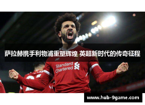 萨拉赫携手利物浦重塑辉煌 英超新时代的传奇征程 萨拉赫携手利物浦重塑辉煌 英超新时代的传奇征程